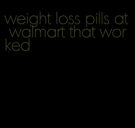 weight loss pills at walmart that worked