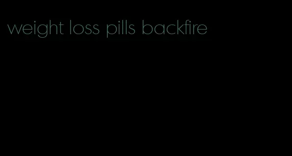 weight loss pills backfire