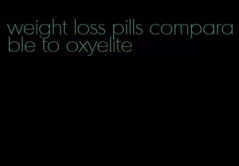 weight loss pills comparable to oxyelite