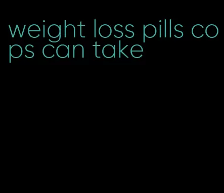 weight loss pills cops can take