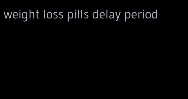 weight loss pills delay period