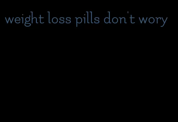 weight loss pills don't wory