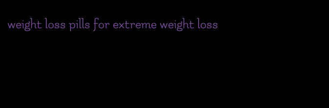 weight loss pills for extreme weight loss