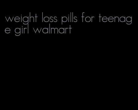 weight loss pills for teenage girl walmart