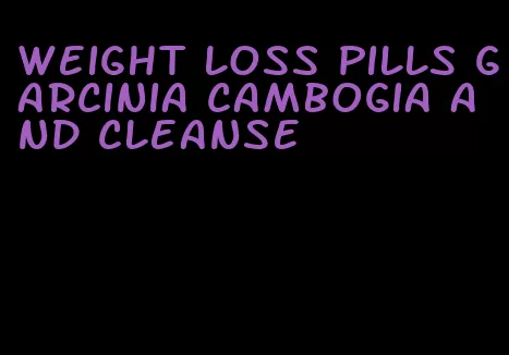 weight loss pills garcinia cambogia and cleanse