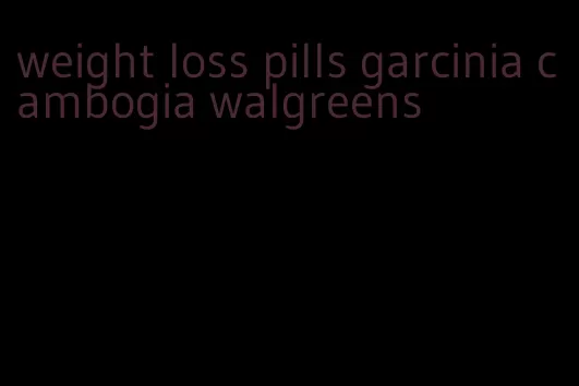 weight loss pills garcinia cambogia walgreens