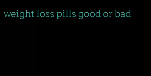 weight loss pills good or bad