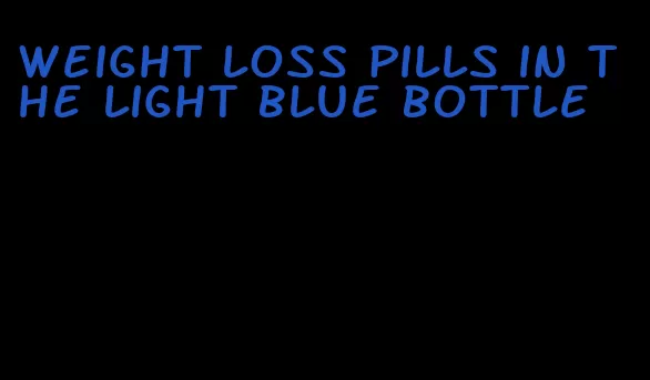 weight loss pills in the light blue bottle