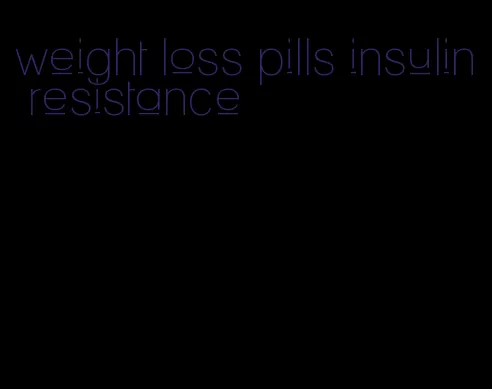 weight loss pills insulin resistance