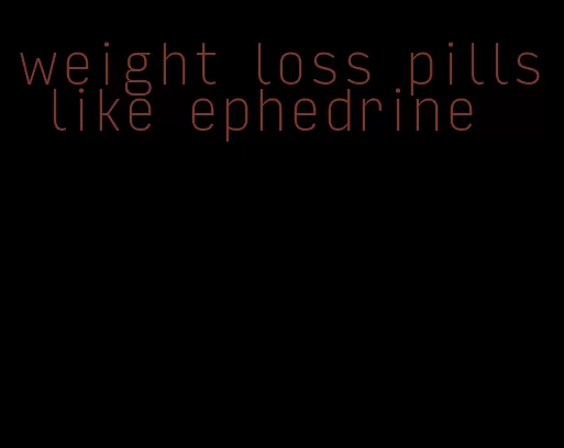 weight loss pills like ephedrine