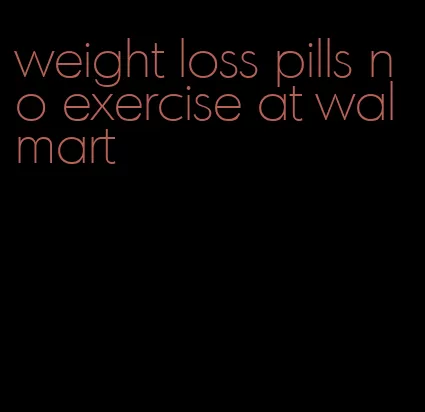 weight loss pills no exercise at walmart