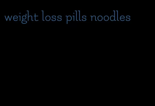 weight loss pills noodles