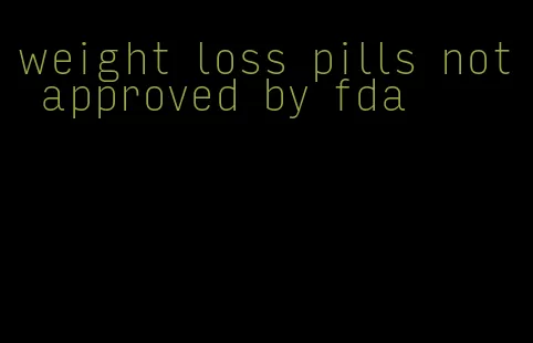 weight loss pills not approved by fda