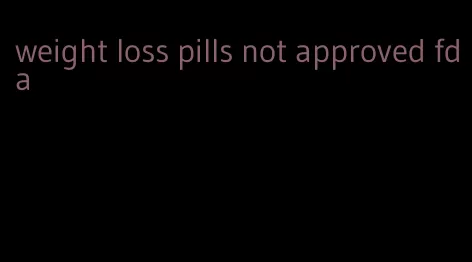 weight loss pills not approved fda