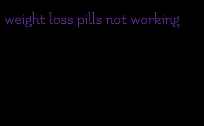 weight loss pills not working