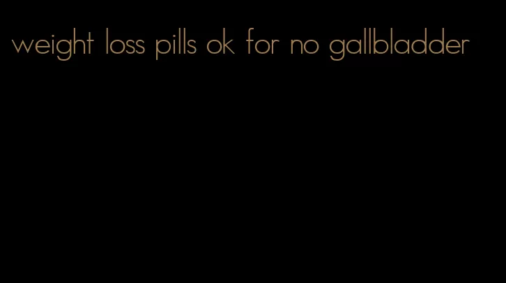 weight loss pills ok for no gallbladder