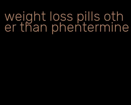 weight loss pills other than phentermine