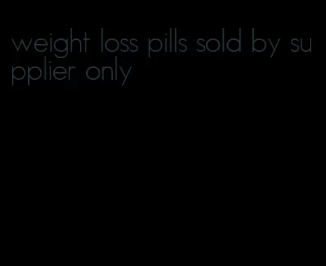 weight loss pills sold by supplier only