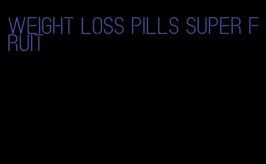 weight loss pills super fruit