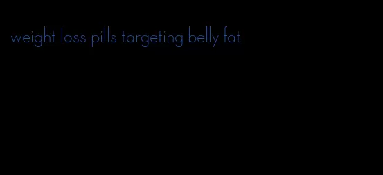 weight loss pills targeting belly fat