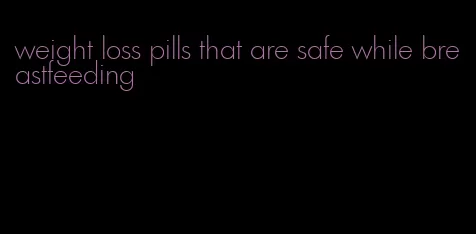 weight loss pills that are safe while breastfeeding