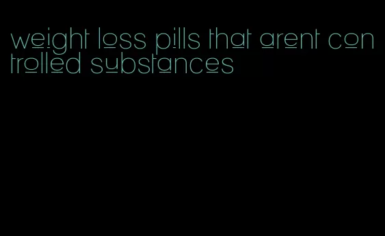 weight loss pills that arent controlled substances