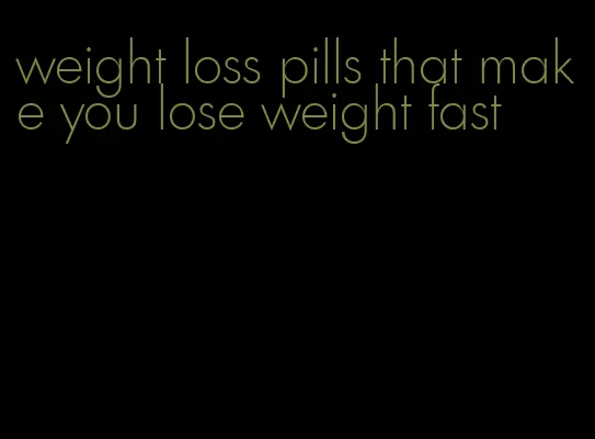 weight loss pills that make you lose weight fast