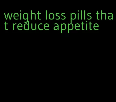 weight loss pills that reduce appetite