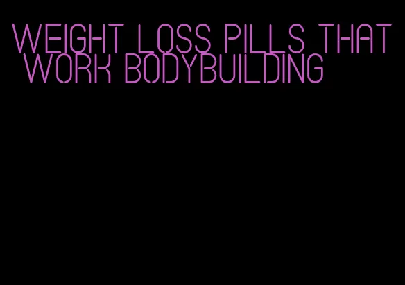 weight loss pills that work bodybuilding