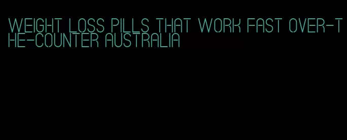 weight loss pills that work fast over-the-counter australia