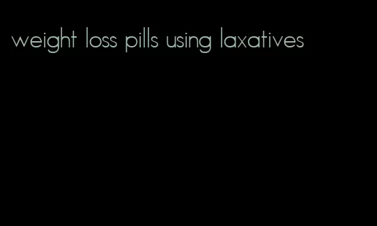 weight loss pills using laxatives