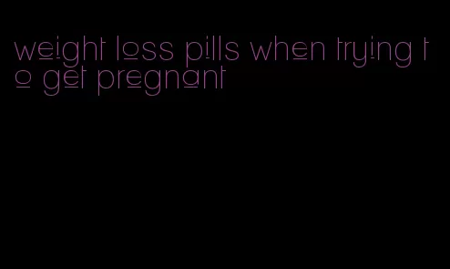 weight loss pills when trying to get pregnant