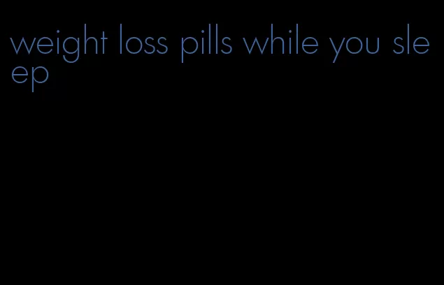 weight loss pills while you sleep