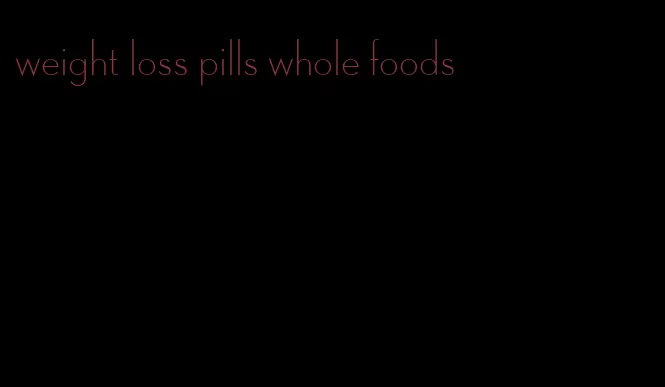 weight loss pills whole foods