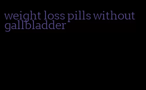 weight loss pills without gallbladder