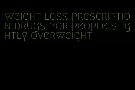 weight loss prescription drugs for people slightly overweight