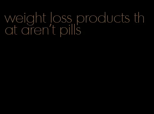 weight loss products that aren't pills