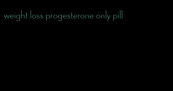 weight loss progesterone only pill