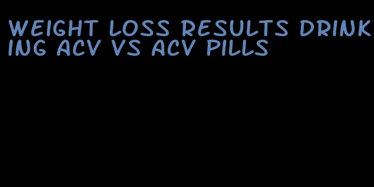 weight loss results drinking acv vs acv pills