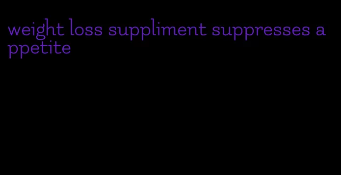 weight loss suppliment suppresses appetite