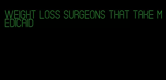 weight loss surgeons that take medicaid