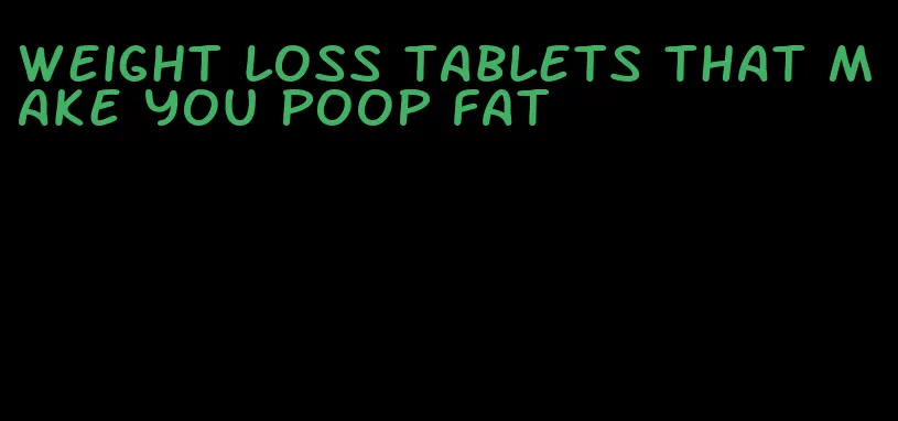 weight loss tablets that make you poop fat