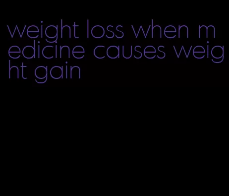 weight loss when medicine causes weight gain