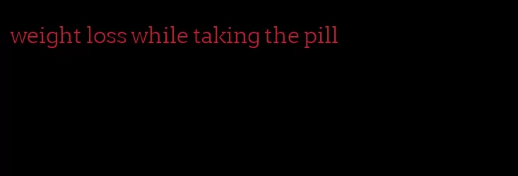 weight loss while taking the pill