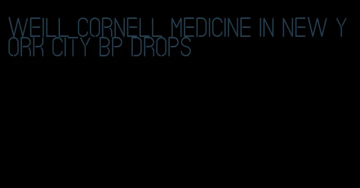 weill cornell medicine in new york city bp drops