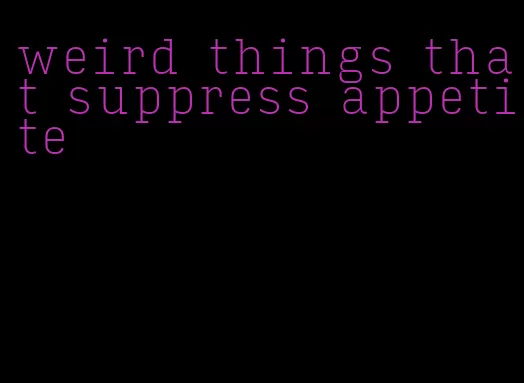 weird things that suppress appetite