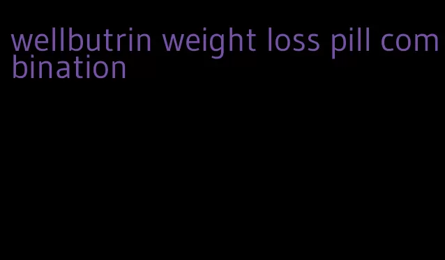 wellbutrin weight loss pill combination