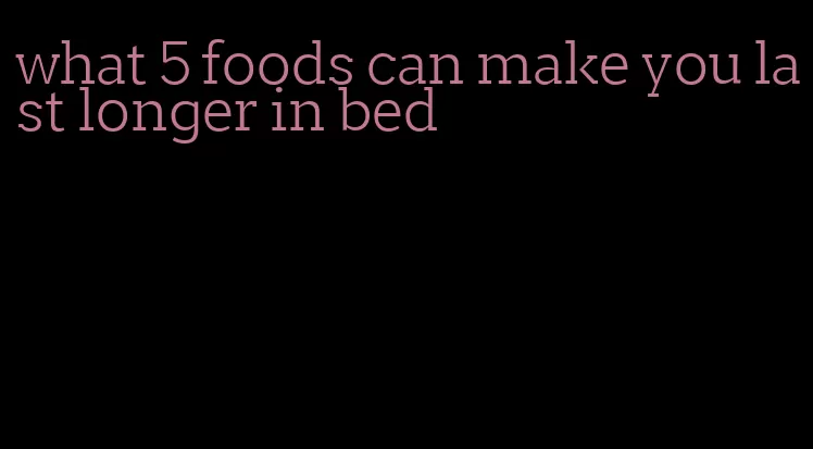 what 5 foods can make you last longer in bed