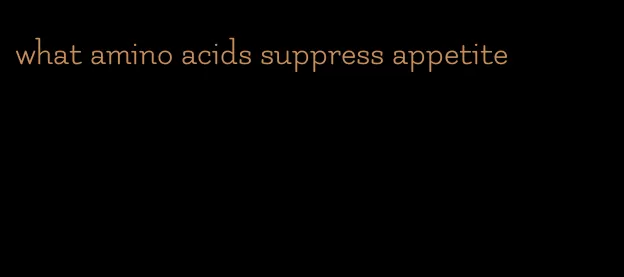 what amino acids suppress appetite