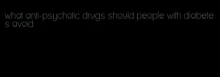 what anti-psychotic drugs should people with diabetes avoid